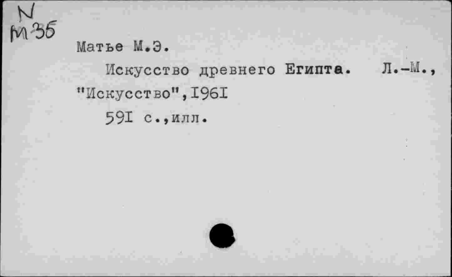 ﻿№'35
Матье М.Э.
Искусство древнего Египта.
“Искусство”,1961
591 с.,илл.